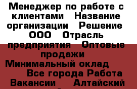 Менеджер по работе с клиентами › Название организации ­ Решение, ООО › Отрасль предприятия ­ Оптовые продажи › Минимальный оклад ­ 20 000 - Все города Работа » Вакансии   . Алтайский край,Алейск г.